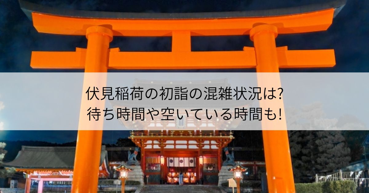 伏見稲荷 初詣 混雑 待ち時間 空いている時間